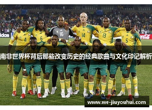 南非世界杯背后那些改变历史的经典歌曲与文化印记解析 南非世界杯背后那些改变历史的经典歌曲与文化印记解析