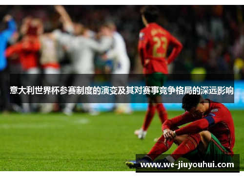 意大利世界杯参赛制度的演变及其对赛事竞争格局的深远影响 意大利世界杯参赛制度的演变及其对赛事竞争格局的深远影响