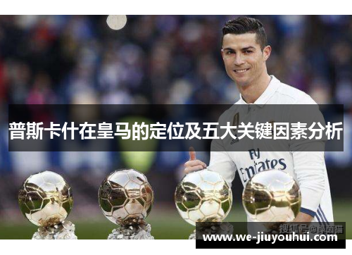 普斯卡什在皇马的定位及五大关键因素分析 普斯卡什在皇马的定位及五大关键因素分析