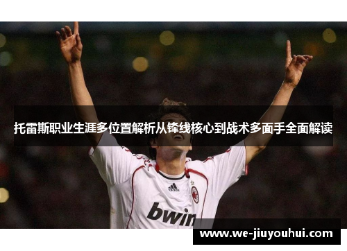 托雷斯职业生涯多位置解析从锋线核心到战术多面手全面解读 托雷斯职业生涯多位置解析从锋线核心到战术多面手全面解读