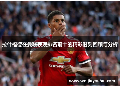 拉什福德在曼联表现排名前十的精彩时刻回顾与分析 拉什福德在曼联表现排名前十的精彩时刻回顾与分析