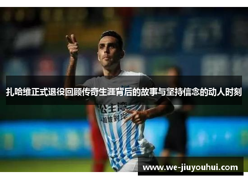 扎哈维正式退役回顾传奇生涯背后的故事与坚持信念的动人时刻 扎哈维正式退役回顾传奇生涯背后的故事与坚持信念的动人时刻