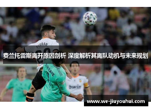 费兰托雷斯离开原因剖析 深度解析其离队动机与未来规划 费兰托雷斯离开原因剖析 深度解析其离队动机与未来规划