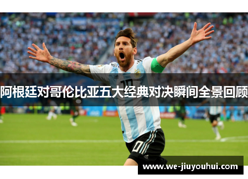 阿根廷对哥伦比亚五大经典对决瞬间全景回顾 阿根廷对哥伦比亚五大经典对决瞬间全景回顾