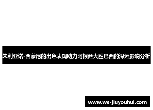 朱利亚诺-西蒙尼的出色表现助力阿根廷大胜巴西的深远影响分析 朱利亚诺-西蒙尼的出色表现助力阿根廷大胜巴西的深远影响分析