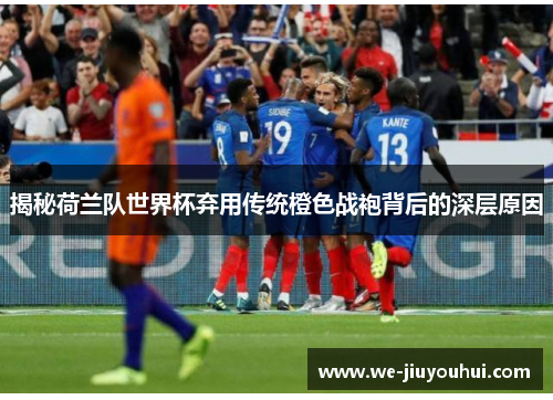揭秘荷兰队世界杯弃用传统橙色战袍背后的深层原因
