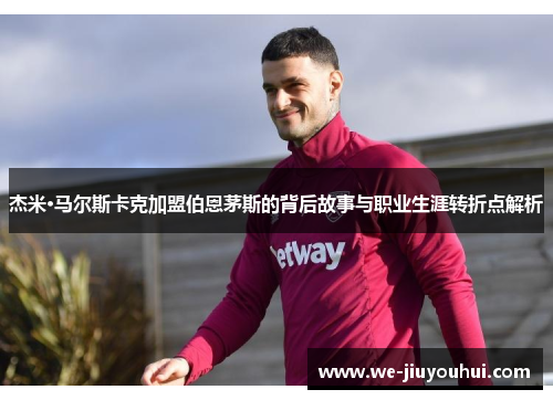 杰米·马尔斯卡克加盟伯恩茅斯的背后故事与职业生涯转折点解析