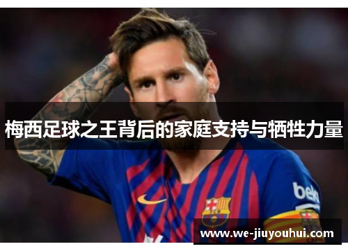 梅西足球之王背后的家庭支持与牺牲力量 梅西足球之王背后的家庭支持与牺牲力量