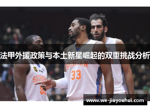 法甲外援政策与本土新星崛起的双重挑战分析 法甲外援政策与本土新星崛起的双重挑战分析