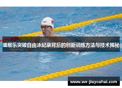 潘展乐突破自由泳纪录背后的创新训练方法与技术揭秘