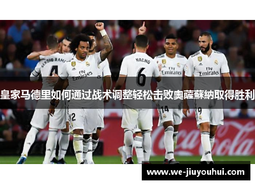 皇家马德里如何通过战术调整轻松击败奧薩蘇納取得胜利 皇家马德里如何通过战术调整轻松击败奧薩蘇納取得胜利