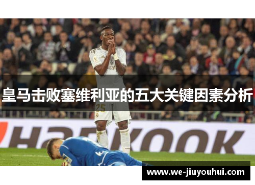 皇马击败塞维利亚的五大关键因素分析 皇马击败塞维利亚的五大关键因素分析