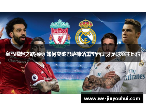 皇马崛起之路揭秘 如何突破巴萨神话重塑西班牙足球霸主地位