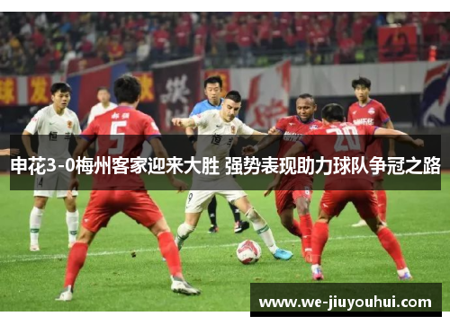 申花3-0梅州客家迎来大胜 强势表现助力球队争冠之路 申花3-0梅州客家迎来大胜 强势表现助力球队争冠之路