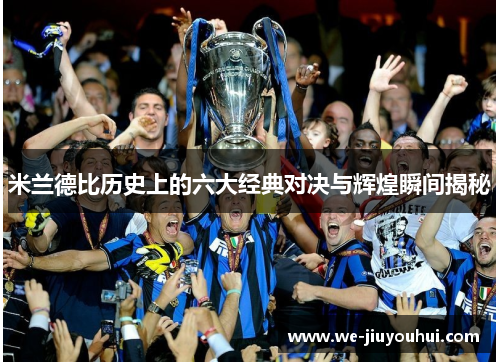 米兰德比历史上的六大经典对决与辉煌瞬间揭秘 米兰德比历史上的六大经典对决与辉煌瞬间揭秘