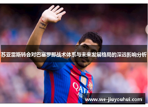 苏亚雷斯转会对巴塞罗那战术体系与未来发展格局的深远影响分析