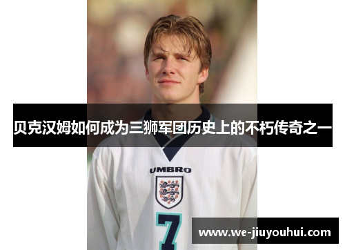 贝克汉姆如何成为三狮军团历史上的不朽传奇之一
