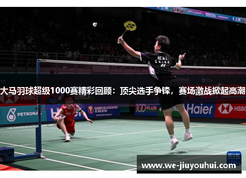 大马羽球超级1000赛精彩回顾:顶尖选手争锋,赛场激战掀起高潮 大马羽球超级1000赛精彩回顾:顶尖选手争锋,赛场激战掀起高潮