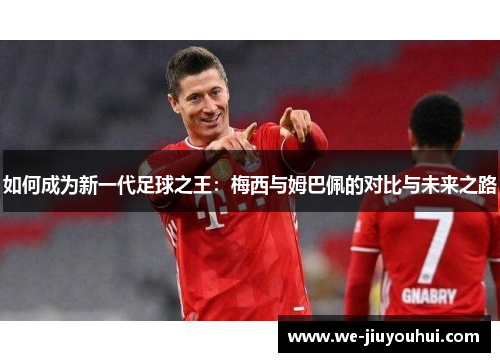 如何成为新一代足球之王：梅西与姆巴佩的对比与未来之路