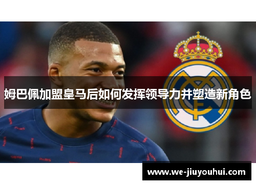 姆巴佩加盟皇马后如何发挥领导力并塑造新角色
