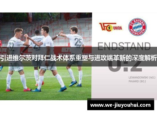 引进维尔茨对拜仁战术体系重塑与进攻端革新的深度解析