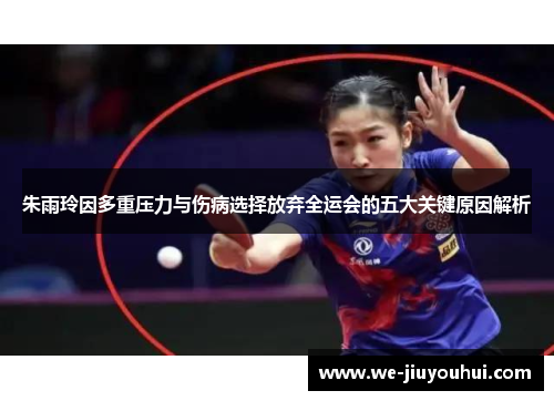 朱雨玲因多重压力与伤病选择放弃全运会的五大关键原因解析