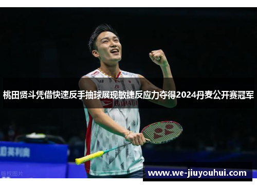 桃田贤斗凭借快速反手抽球展现敏捷反应力夺得2024丹麦公开赛冠军