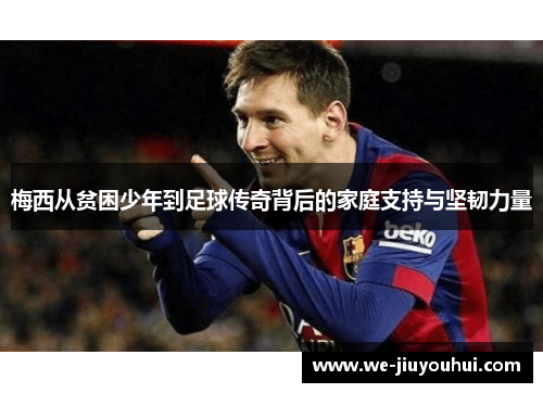 梅西从贫困少年到足球传奇背后的家庭支持与坚韧力量