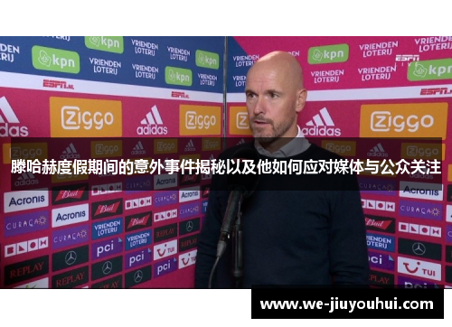 滕哈赫度假期间的意外事件揭秘以及他如何应对媒体与公众关注