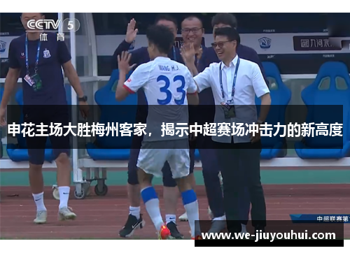 申花主场大胜梅州客家，揭示中超赛场冲击力的新高度