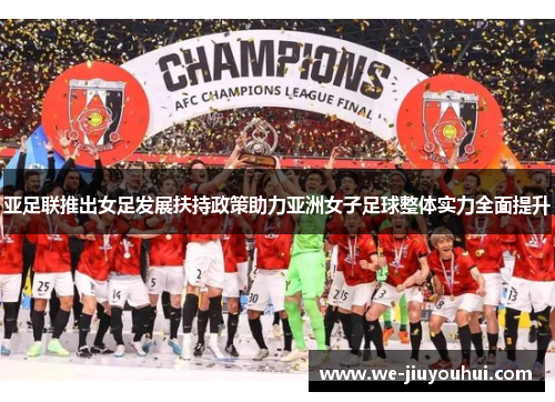 亚足联推出女足发展扶持政策助力亚洲女子足球整体实力全面提升