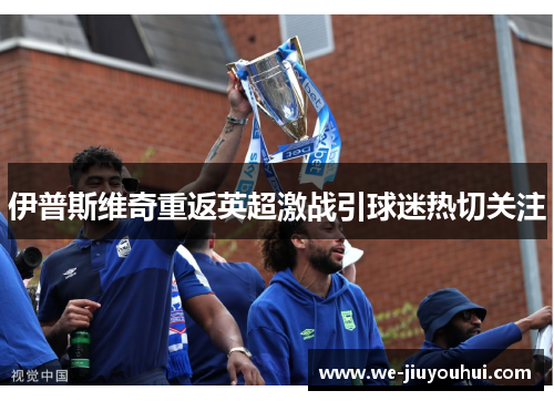 伊普斯维奇重返英超激战引球迷热切关注