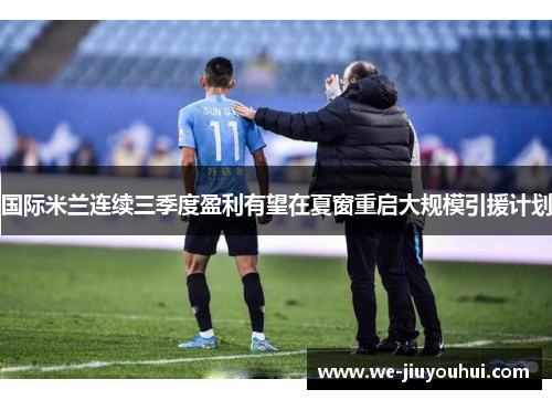 国际米兰连续三季度盈利有望在夏窗重启大规模引援计划