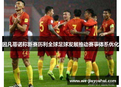因凡蒂诺称新赛历利全球足球发展推动赛事体系优化