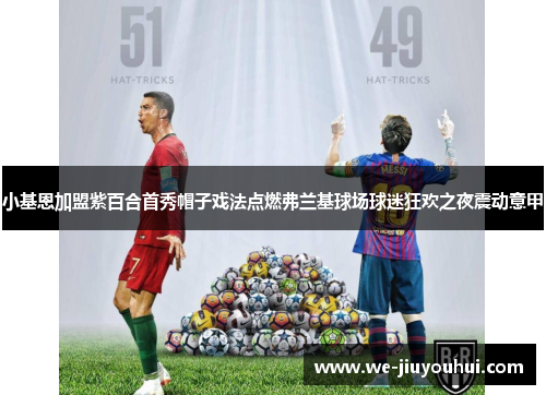 小基恩加盟紫百合首秀帽子戏法点燃弗兰基球场球迷狂欢之夜震动意甲