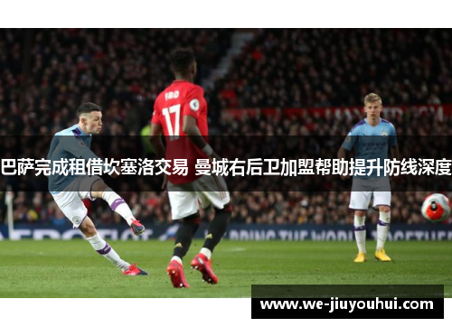 巴萨完成租借坎塞洛交易 曼城右后卫加盟帮助提升防线深度