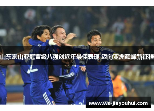 山东泰山亚冠晋级八强创近年最佳表现 迈向亚洲巅峰新征程