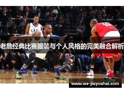 老詹经典比赛服装与个人风格的完美融合解析