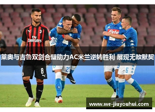 莱奥与吉鲁双剑合璧助力AC米兰逆转胜利 展现无敌默契