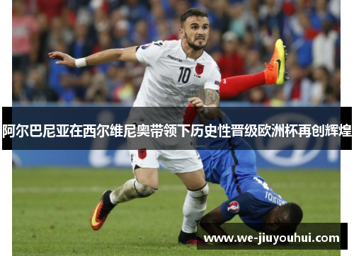 阿尔巴尼亚在西尔维尼奥带领下历史性晋级欧洲杯再创辉煌 阿尔巴尼亚在西尔维尼奥带领下历史性晋级欧洲杯再创辉煌
