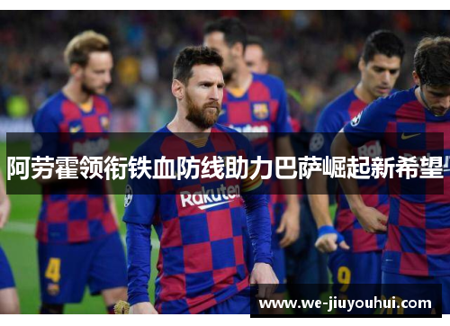 阿劳霍领衔铁血防线助力巴萨崛起新希望 阿劳霍领衔铁血防线助力巴萨崛起新希望