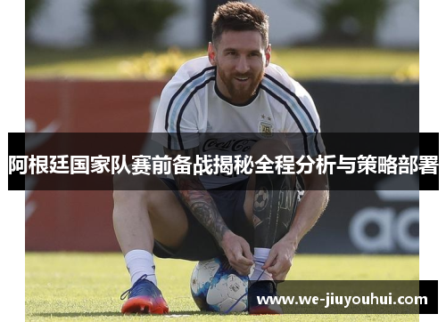 阿根廷国家队赛前备战揭秘全程分析与策略部署