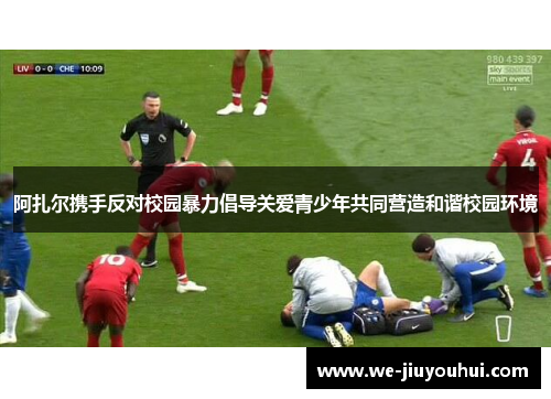 阿扎尔携手反对校园暴力倡导关爱青少年共同营造和谐校园环境 阿扎尔携手反对校园暴力倡导关爱青少年共同营造和谐校园环境